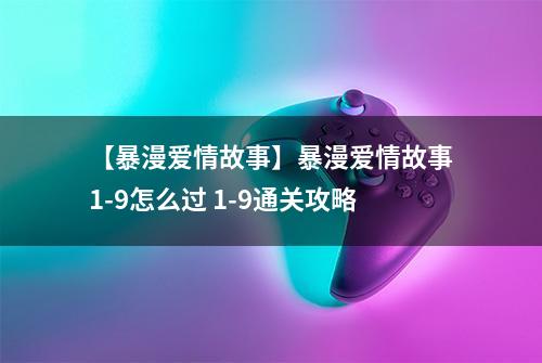 【暴漫爱情故事】暴漫爱情故事1-9怎么过 1-9通关攻略