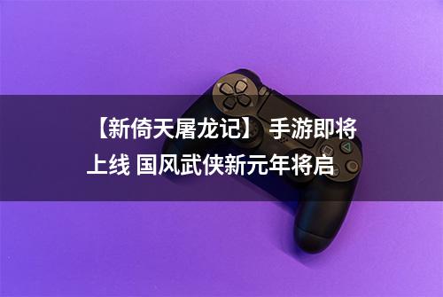 【新倚天屠龙记】 手游即将上线 国风武侠新元年将启