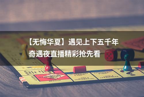 【无悔华夏】遇见上下五千年  奇遇夜直播精彩抢先看