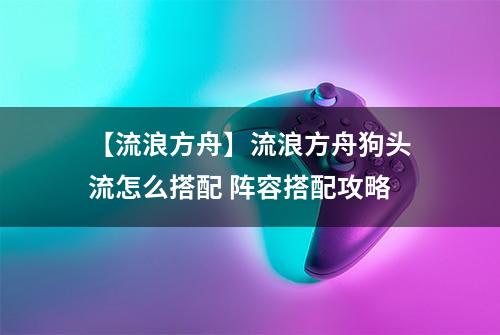 【流浪方舟】流浪方舟狗头流怎么搭配 阵容搭配攻略