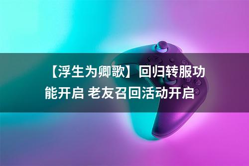 【浮生为卿歌】回归转服功能开启 老友召回活动开启
