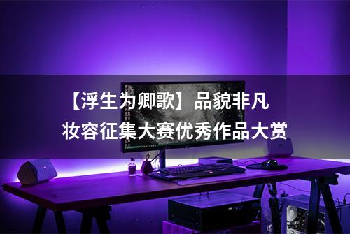 【浮生为卿歌】品貌非凡 妆容征集大赛优秀作品大赏
