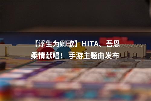 【浮生为卿歌】HITA、吾恩柔情献唱！ 手游主题曲发布
