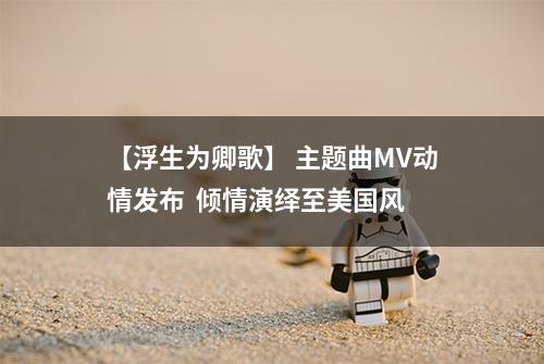 【浮生为卿歌】 主题曲MV动情发布  倾情演绎至美国风