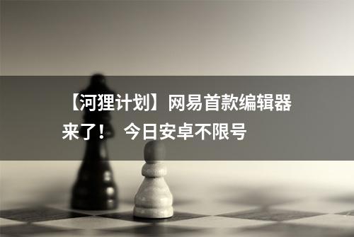 【河狸计划】网易首款编辑器来了！  今日安卓不限号