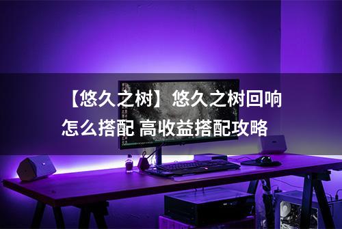 【悠久之树】悠久之树回响怎么搭配 高收益搭配攻略