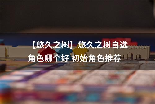 【悠久之树】悠久之树自选角色哪个好 初始角色推荐