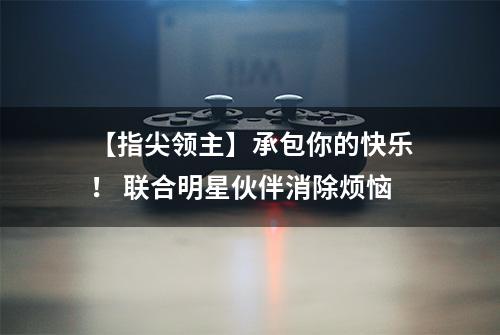 【指尖领主】承包你的快乐！ 联合明星伙伴消除烦恼