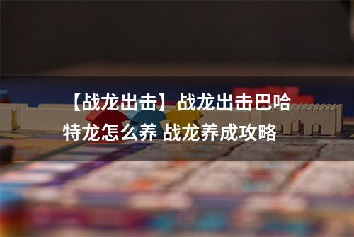 【战龙出击】战龙出击巴哈特龙怎么养 战龙养成攻略
