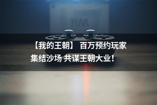 【我的王朝】 百万预约玩家集结沙场 共谋王朝大业！