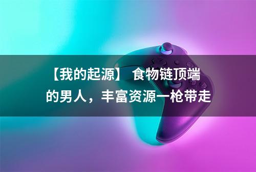 【我的起源】 食物链顶端的男人，丰富资源一枪带走