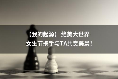 【我的起源】 绝美大世界 女生节携手与TA共赏美景！