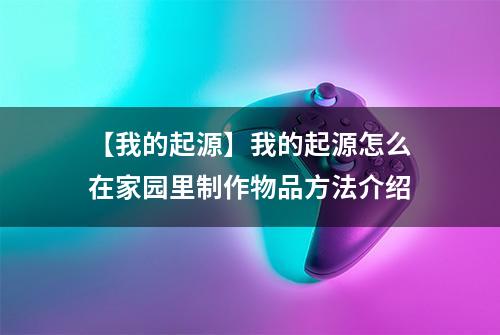 【我的起源】我的起源怎么在家园里制作物品方法介绍