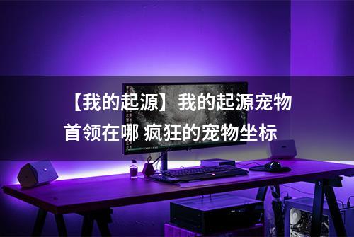 【我的起源】我的起源宠物首领在哪 疯狂的宠物坐标