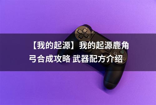 【我的起源】我的起源鹿角弓合成攻略 武器配方介绍