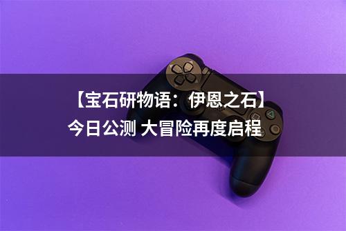 【宝石研物语：伊恩之石】 今日公测 大冒险再度启程