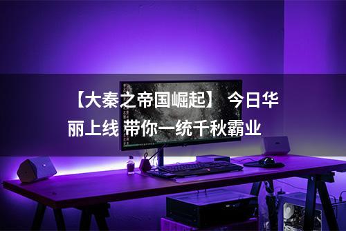【大秦之帝国崛起】 今日华丽上线 带你一统千秋霸业