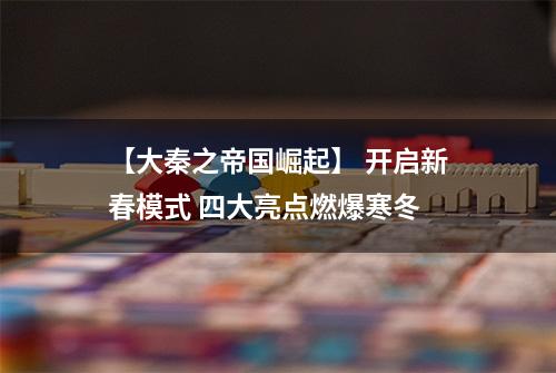 【大秦之帝国崛起】 开启新春模式 四大亮点燃爆寒冬