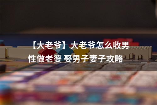 【大老爷】大老爷怎么收男性做老婆 娶男子妻子攻略