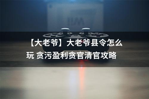 【大老爷】大老爷县令怎么玩 贪污盈利贪官清官攻略