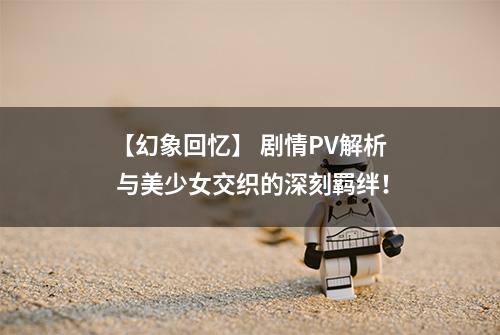 【幻象回忆】 剧情PV解析 与美少女交织的深刻羁绊！