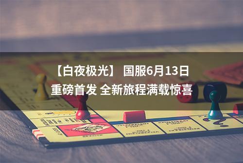 【白夜极光】 国服6月13日重磅首发 全新旅程满载惊喜
