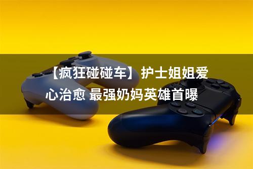 【疯狂碰碰车】护士姐姐爱心治愈 最强奶妈英雄首曝