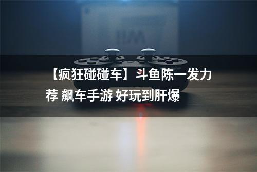 【疯狂碰碰车】斗鱼陈一发力荐 飙车手游 好玩到肝爆