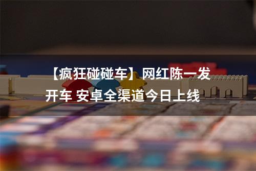 【疯狂碰碰车】网红陈一发开车 安卓全渠道今日上线