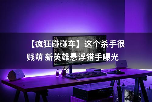 【疯狂碰碰车】这个杀手很贱萌 新英雄悬浮猎手曝光