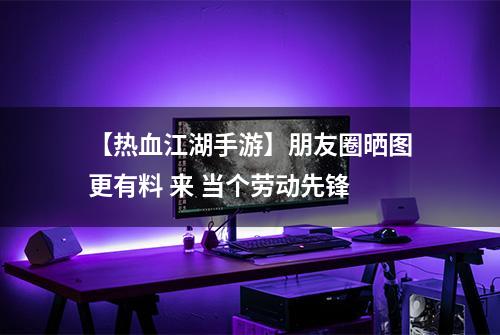 【热血江湖手游】朋友圈晒图更有料 来 当个劳动先锋