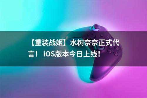 【重装战姬】水树奈奈正式代言！ iOS版本今日上线！