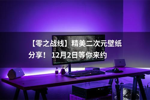 【零之战线】精美二次元壁纸分享！ 12月2日等你来约