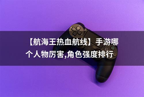 【航海王热血航线】手游哪个人物厉害,角色强度排行