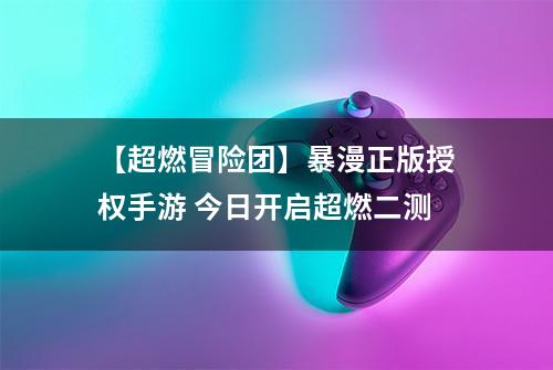 【超燃冒险团】暴漫正版授权手游 今日开启超燃二测