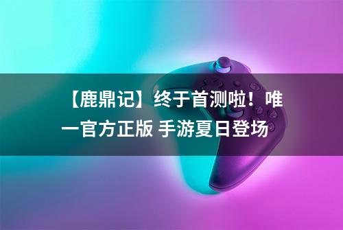 【鹿鼎记】终于首测啦！唯一官方正版 手游夏日登场