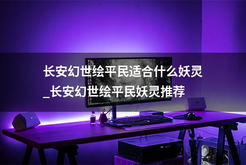 长安幻世绘平民适合什么妖灵_长安幻世绘平民妖灵推荐