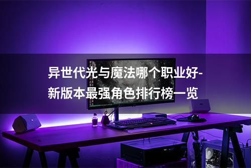 异世代光与魔法哪个职业好-新版本最强角色排行榜一览