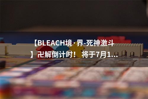【BLEACH境·界-死神激斗】卍解倒计时！ 将于7月19日开测