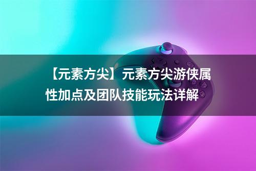 【元素方尖】元素方尖游侠属性加点及团队技能玩法详解