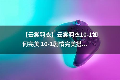 【云裳羽衣】云裳羽衣10-1如何完美 10-1剧情完美搭配详解