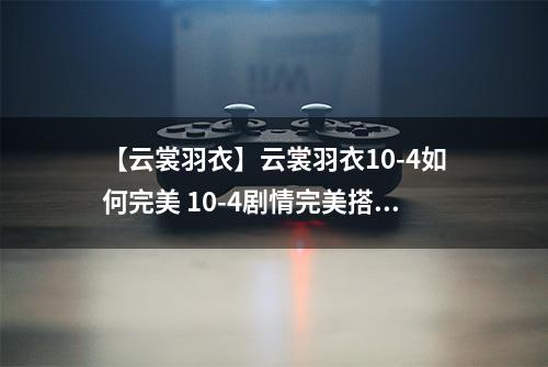 【云裳羽衣】云裳羽衣10-4如何完美 10-4剧情完美搭配详解