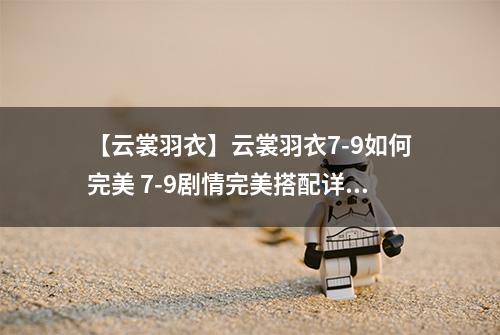 【云裳羽衣】云裳羽衣7-9如何完美 7-9剧情完美搭配详解