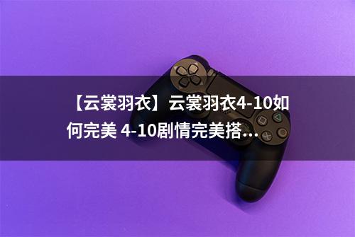 【云裳羽衣】云裳羽衣4-10如何完美 4-10剧情完美搭配详解