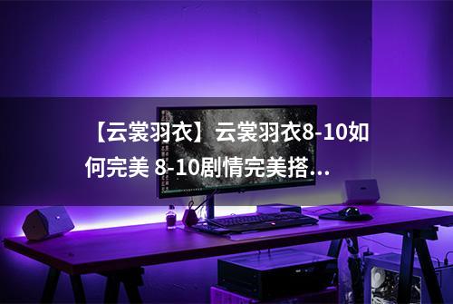 【云裳羽衣】云裳羽衣8-10如何完美 8-10剧情完美搭配详解