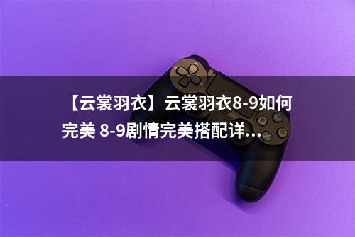 【云裳羽衣】云裳羽衣8-9如何完美 8-9剧情完美搭配详解