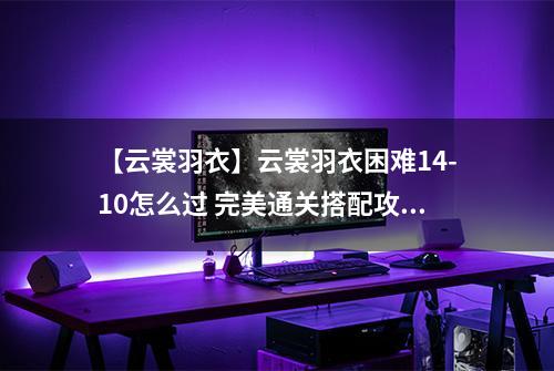 【云裳羽衣】云裳羽衣困难14-10怎么过 完美通关搭配攻略