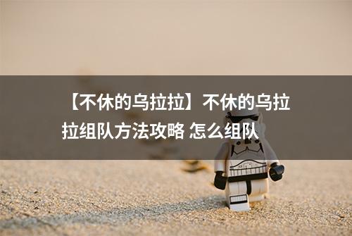 【不休的乌拉拉】不休的乌拉拉组队方法攻略 怎么组队