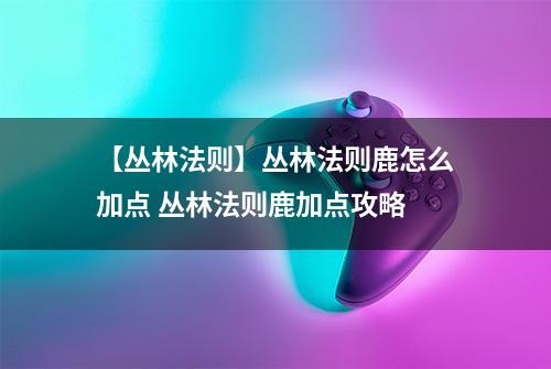 【丛林法则】丛林法则鹿怎么加点 丛林法则鹿加点攻略