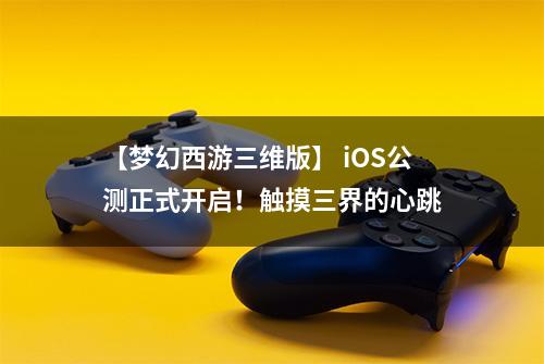 【梦幻西游三维版】 iOS公测正式开启！触摸三界的心跳